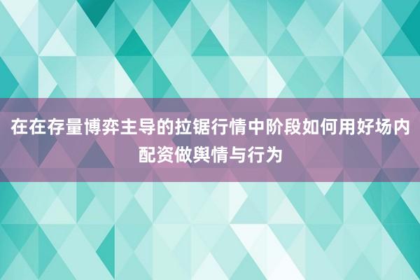 在在存量博弈主导的拉锯行情中阶段如何用好场内配资做舆情与行为