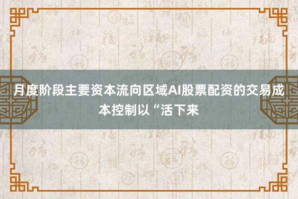 月度阶段主要资本流向区域AI股票配资的交易成本控制以“活下来