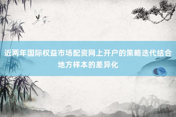 近两年国际权益市场配资网上开户的策略迭代结合地方样本的差异化