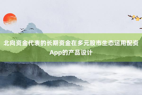 北向资金代表的长期资金在多元股市生态运用配资App的产品设计