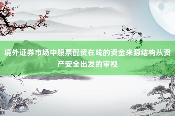 境外证券市场中股票配资在线的资金来源结构从资产安全出发的审视