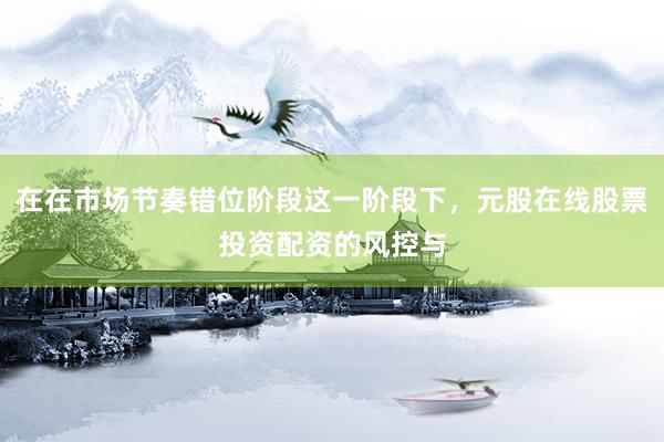 在在市场节奏错位阶段这一阶段下，元股在线股票投资配资的风控与