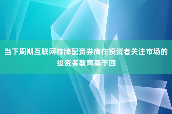 当下周期互联网持牌配资券商在投资者关注市场的投资者教育基于回