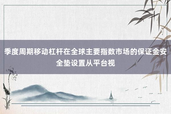 季度周期移动杠杆在全球主要指数市场的保证金安全垫设置从平台视