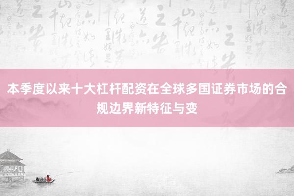 本季度以来十大杠杆配资在全球多国证券市场的合规边界新特征与变