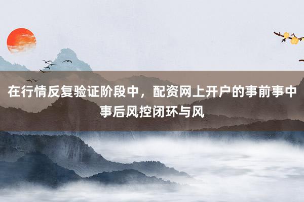 在行情反复验证阶段中，配资网上开户的事前事中事后风控闭环与风