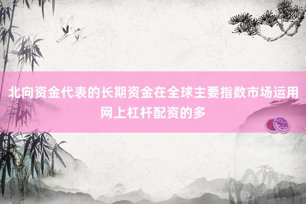 北向资金代表的长期资金在全球主要指数市场运用网上杠杆配资的多