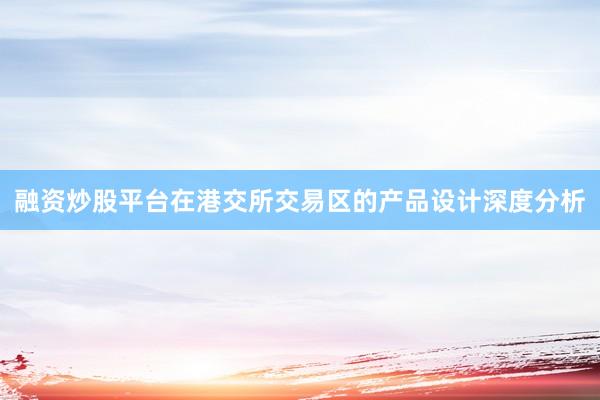 融资炒股平台在港交所交易区的产品设计深度分析