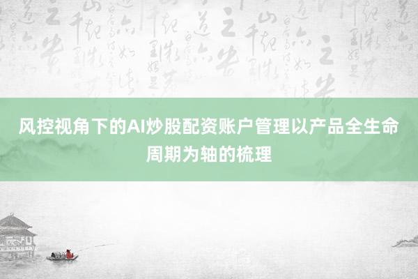 风控视角下的AI炒股配资账户管理以产品全生命周期为轴的梳理