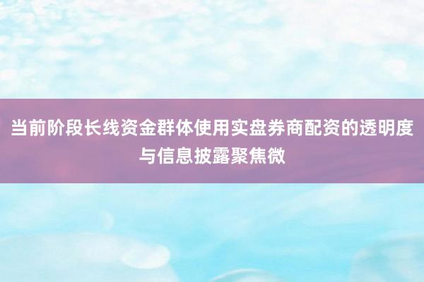 当前阶段长线资金群体使用实盘券商配资的透明度与信息披露聚焦微