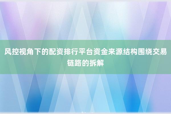 风控视角下的配资排行平台资金来源结构围绕交易链路的拆解
