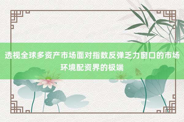 透视全球多资产市场面对指数反弹乏力窗口的市场环境配资界的极端