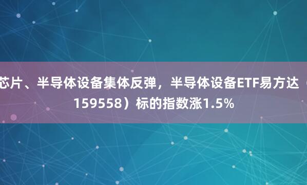 芯片、半导体设备集体反弹，半导体设备ETF易方达（159558）标的指数涨1.5%