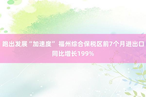 跑出发展“加速度” 福州综合保税区前7个月进出口同比增长199%