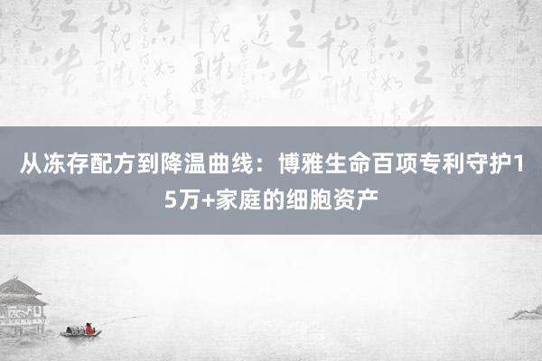 从冻存配方到降温曲线：博雅生命百项专利守护15万+家庭的细胞资产