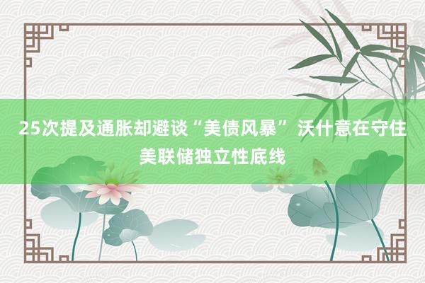 25次提及通胀却避谈“美债风暴” 沃什意在守住美联储独立性底线