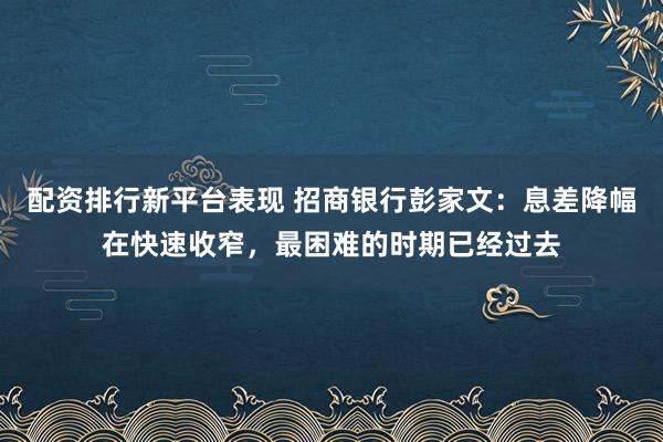 配资排行新平台表现 招商银行彭家文：息差降幅在快速收窄，最困难的时期已经过去