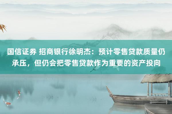 国信证券 招商银行徐明杰：预计零售贷款质量仍承压，但仍会把零售贷款作为重要的资产投向