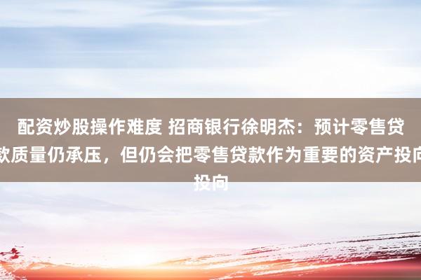 配资炒股操作难度 招商银行徐明杰：预计零售贷款质量仍承压，但仍会把零售贷款作为重要的资产投向