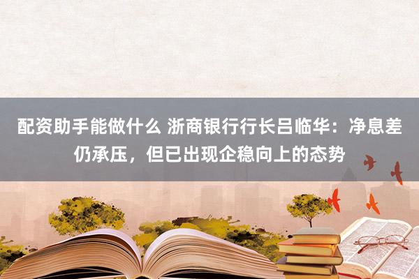 配资助手能做什么 浙商银行行长吕临华：净息差仍承压，但已出现企稳向上的态势