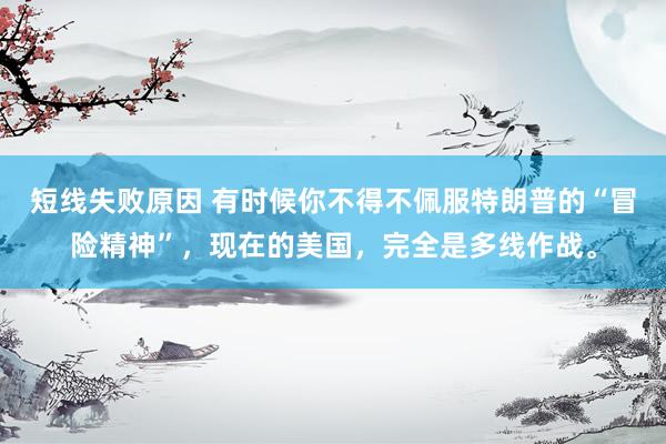 短线失败原因 有时候你不得不佩服特朗普的“冒险精神”，现在的美国，完全是多线作战。