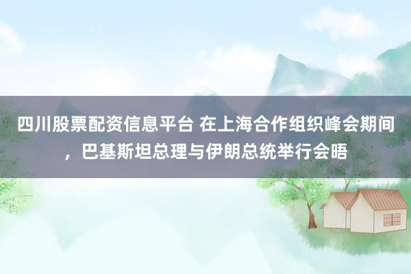 四川股票配资信息平台 在上海合作组织峰会期间,巴基斯坦总理与伊朗总统举行会晤