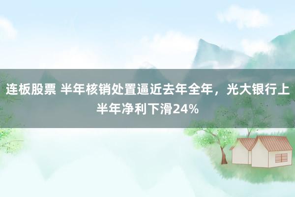 连板股票 半年核销处置逼近去年全年，光大银行上半年净利下滑24%