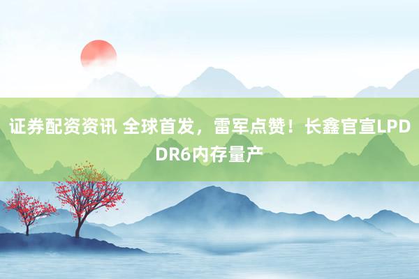 证券配资资讯 全球首发，雷军点赞！长鑫官宣LPDDR6内存量产