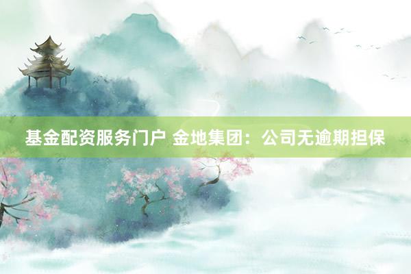 基金配资服务门户 金地集团：公司无逾期担保