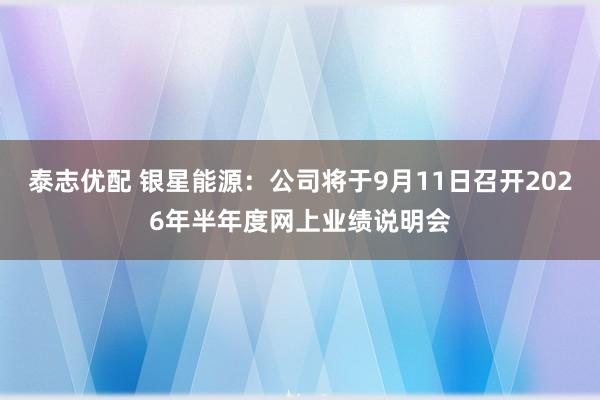 泰志优配 银星能源：公司将于9月11日召开2026年半年度网上业绩说明会
