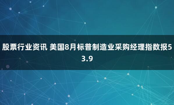 股票行业资讯 美国8月标普制造业采购经理指数报53.9
