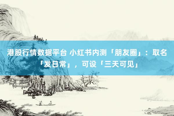 港股行情数据平台 小红书内测「朋友圈」：取名「发日常」，可设「三天可见」