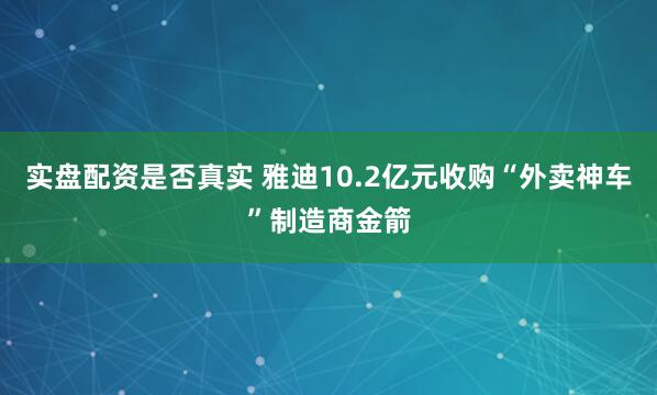 实盘配资是否真实 雅迪10.2亿元收购“外卖神车”制造商金箭