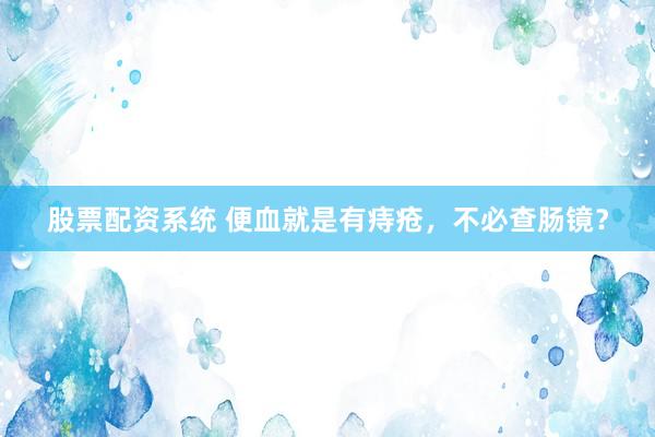 股票配资系统 便血就是有痔疮，不必查肠镜？