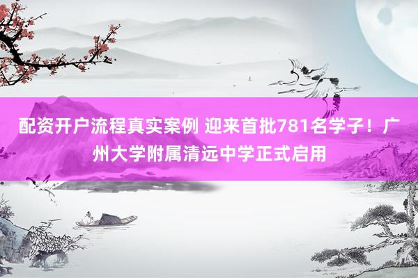 配资开户流程真实案例 迎来首批781名学子！广州大学附属清远中学正式启用