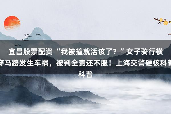 宜昌股票配资 “我被撞就活该了？”女子骑行横穿马路发生车祸，被判全责还不服！上海交警硬核科普