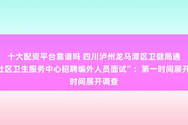 十大配资平台靠谱吗 四川泸州龙马潭区卫健局通报“社区卫生服务中心招聘编外人员面试”：第一时间展开调查