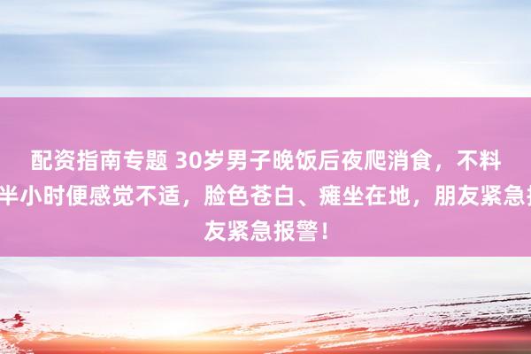 配资指南专题 30岁男子晚饭后夜爬消食,不料上山半小时便感觉不适,脸色苍白、瘫坐在地,朋友紧急报警!