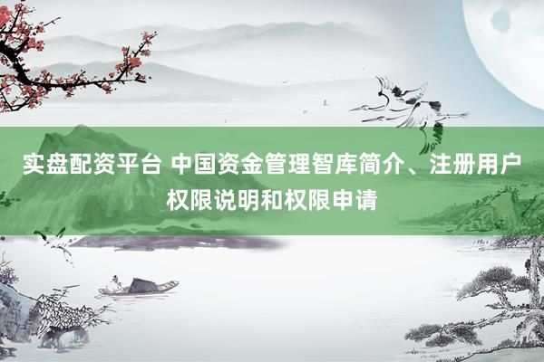 实盘配资平台 中国资金管理智库简介、注册用户权限说明和权限申请