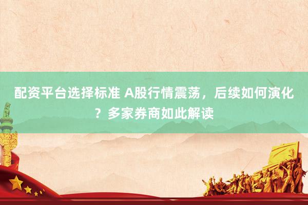 配资平台选择标准 A股行情震荡，后续如何演化？多家券商如此解读