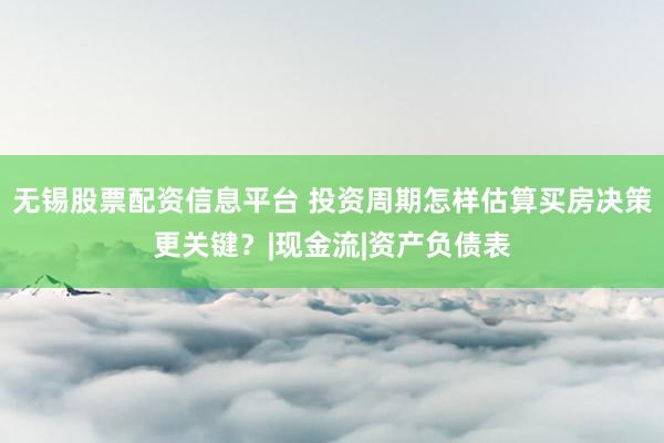 无锡股票配资信息平台 投资周期怎样估算买房决策更关键？|现金流|资产负债表