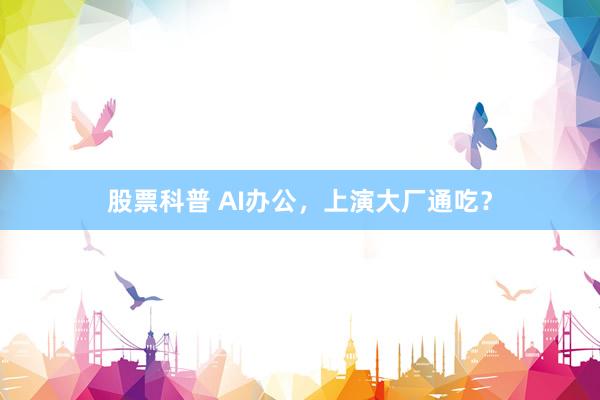 股票科普 AI办公，上演大厂通吃？