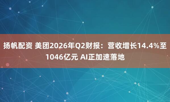扬帆配资 美团2026年Q2财报：营收增长14.4%至1046亿元 AI正加速落地