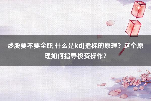 炒股要不要全职 什么是kdj指标的原理？这个原理如何指导投资操作？