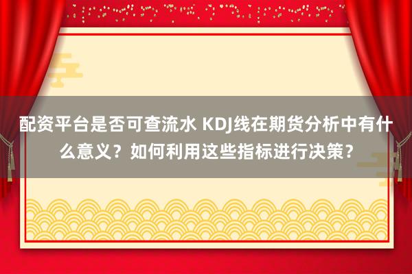 配资平台是否可查流水 KDJ线在期货分析中有什么意义？如何利用这些指标进行决策？