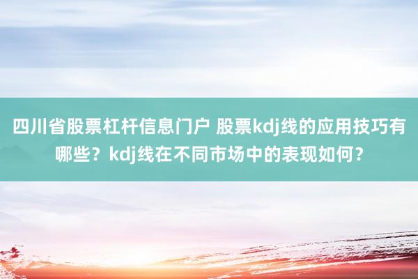 四川省股票杠杆信息门户 股票kdj线的应用技巧有哪些？kdj线在不同市场中的表现如何？