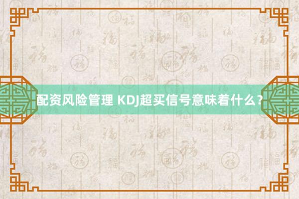 配资风险管理 KDJ超买信号意味着什么？