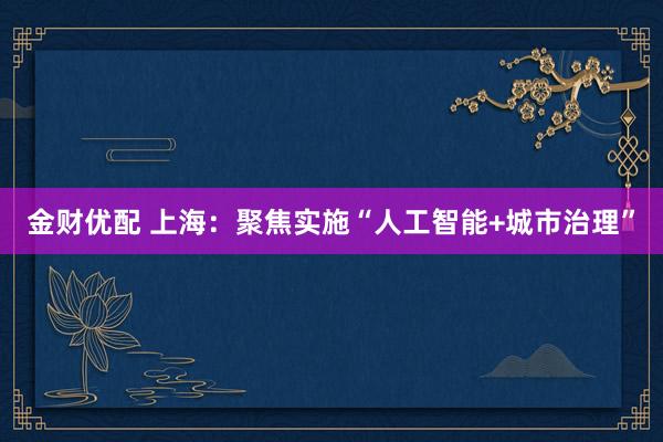 金财优配 上海：聚焦实施“人工智能+城市治理”
