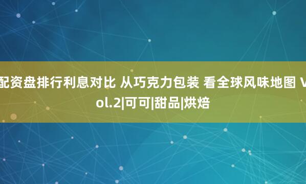 配资盘排行利息对比 从巧克力包装 看全球风味地图 Vol.2|可可|甜品|烘焙