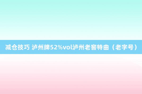减仓技巧 泸州牌52%vol泸州老窖特曲（老字号）